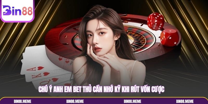Chú ý anh em bet thủ cần nhớ kỹ khi rút vốn cược