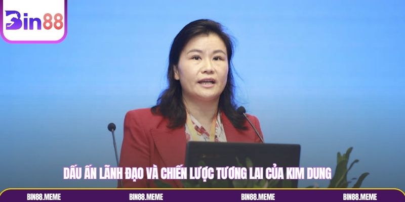 Dấu ấn lãnh đạo và chiến lược tương lai của Kim Dung Dấu ấn lãnh đạo và chiến lược tương lai của Kim Dung