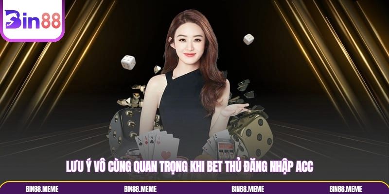Lưu ý vô cùng quan trọng khi bet thủ đăng nhập acc